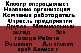 Кассир-операционист › Название организации ­ Компания-работодатель › Отрасль предприятия ­ Другое › Минимальный оклад ­ 15 000 - Все города Работа » Вакансии   . Алтайский край,Алейск г.